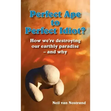 Perfect Ape to Perfect Idiot?: How We're Destroying Our Earthly Paradise - And Why