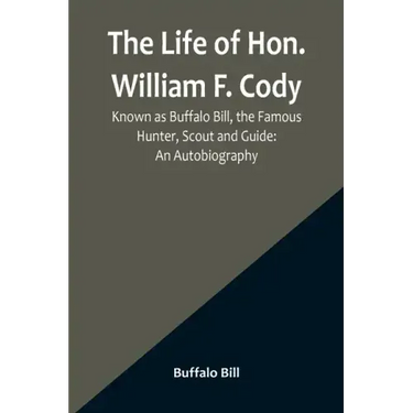 The Life of Hon. William F. Cody, Known as Buffalo Bill, the Famous Hunter, Scout and Guide: An Autobiography