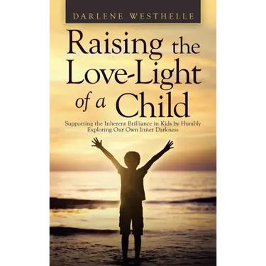 Raising the Love-Light of a Child: Supporting the Inherent Brilliance in Kids by Humbly Exploring Our Own Inner Darkness