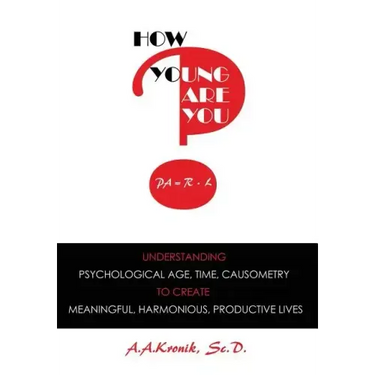 How Young Are You?: Understanding Psychological Age, Time, Causometry, to Create Meaningful, Harmonious, Productive Lives