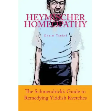 Heymischer Homeopathy: The Schmendrick's Guide to Remedying Yiddish Kvetches