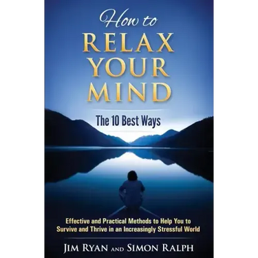 How to Relax Your Mind - The 10 Best Ways: Effective and Practical Methods to Help You to Survive and Thrive in an Increasingly Stressful World