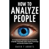 How To Analyze People: 21 Fundamental Techniques to Interpret Body Language, Personality Types, Human Psychology and Secretly Analyze People