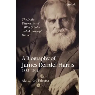 The Daily Discoveries of a Bible Scholar and Manuscript Hunter: A Biography of James Rendel Harris (1852-1941)