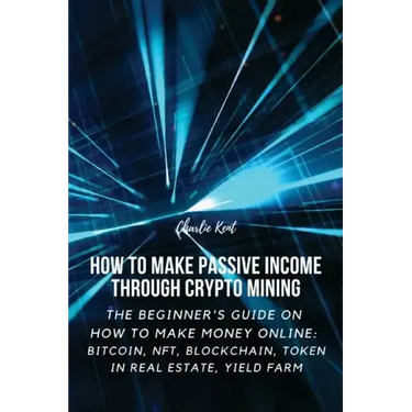How to Make Passive Income through Crypto Mining: The Beginner's Guide on How to Make Money Online: Bitcoin, NFT, Blockchain, Token in Real Estate, Yi