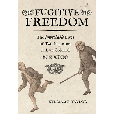 Fugitive Freedom: The Improbable Lives of Two Impostors in Late Colonial Mexico
