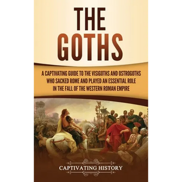 The Goths: A Captivating Guide to the Visigoths and Ostrogoths Who Sacked Rome and Played an Essential Role in the Fall of the Western Roman Empire