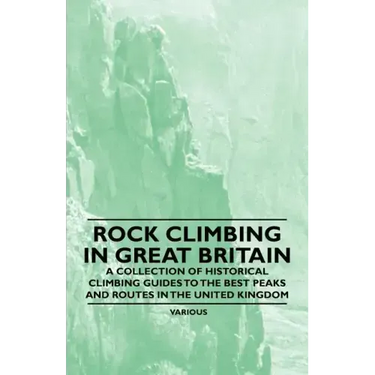 Rock Climbing in Great Britain - A Collection of Historical Climbing Guides to the Best Peaks and Routes in the United Kingdom