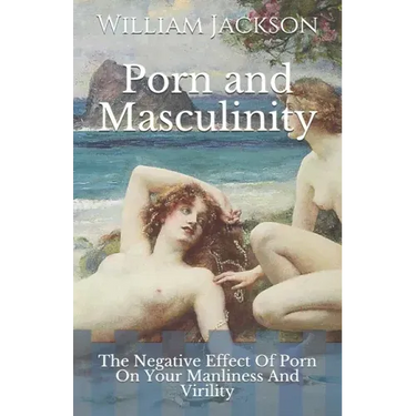 Porn and Masculinity: The Negative Effect Of Porn On Your Manliness And Virility