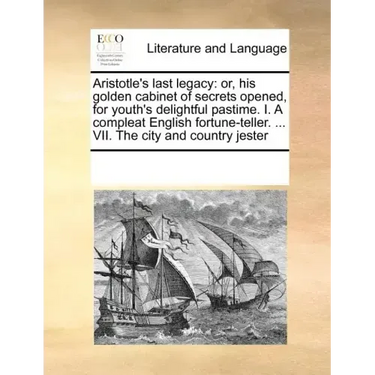 Aristotle's last legacy: or, his golden cabinet of secrets opened, for youth's delightful pastime. I. A compleat English fortune-teller. ... VII. The