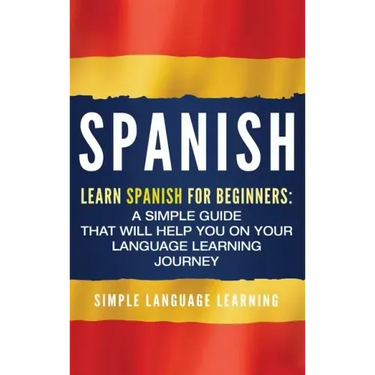 Spanish: Learn Spanish for Beginners: A Simple Guide that Will Help You on Your Language Learning Journey