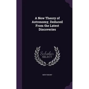 A New Theory of Astronomy, Deduced From the Latest Discoveries