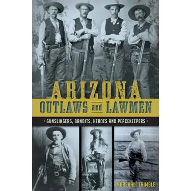 Arizona Outlaws and Lawmen: Gunslingers, Bandits, Heroes and Peacekeepers