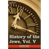 History of the Jews, Vol. V (in Six Volumes): From the Chmielnicki Persecution of the Jews in Poland (1648 C.E.) to the Period of Emancipation in Cent