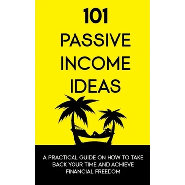 101 Passive Income Ideas: A Practical Guide On How To Take Back Your Time and Achieve Financial Freedom