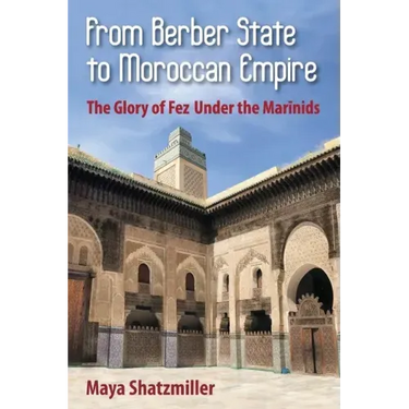 From Berber State to Moroccan Empire: The Glory of Fez Under the Marinids