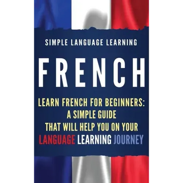 French: Learn French for Beginners: A Simple Guide that Will Help You on Your Language Learning Journey