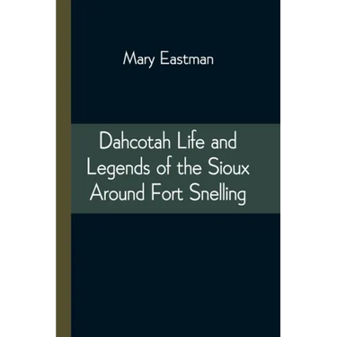 Dahcotah Life and Legends of the Sioux Around Fort Snelling