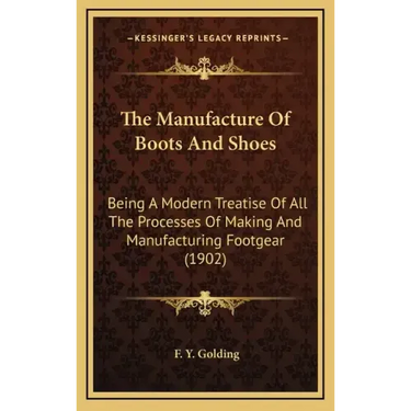 The Manufacture of Boots and Shoes: Being a Modern Treatise of All the Processes of Making and Manufacturing Footgear (1902)