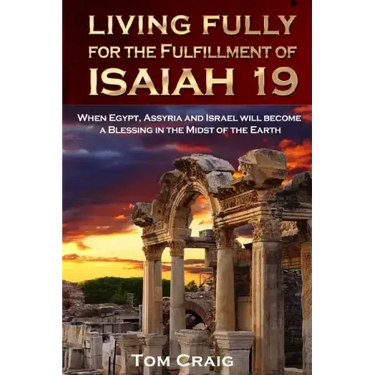 Living Fully for the Fulfillment of Isaiah 19: When Egypt, Assyria and Israel Will Become a Blessing in the Midst of the Earth