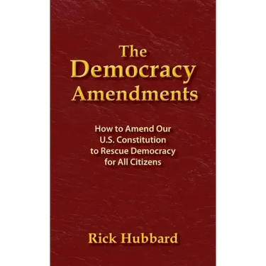 The Democracy Amendments: How to Amend Our U.S. Constitution to Rescue Democracy For All Citizens