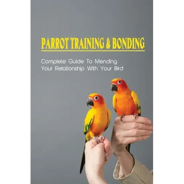 Parrot Training & Bonding: Complete Guide To Mending Your Relationship With Your Bird: Bird Pet Care Books