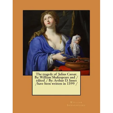 The tragedy of Julius Caesar. By: William Shakespeare and / edited / By: Arthur D. Innes / have been written in 1599 /