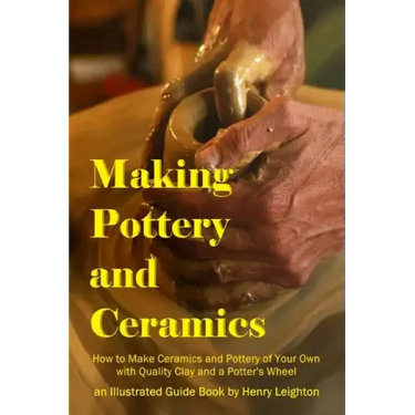 Making Pottery and Ceramics: How to Make Ceramics and Pottery of Your Own with Quality Clay and a Potter's Wheel, an Illustrated Guide Book