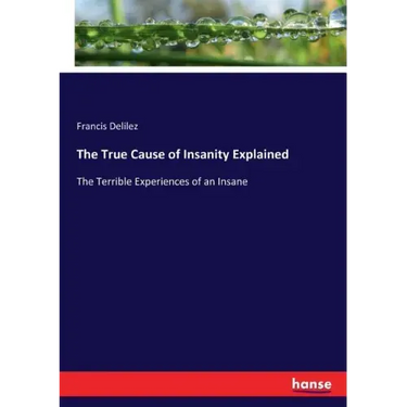The True Cause of Insanity Explained: The Terrible Experiences of an Insane