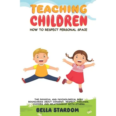 Teaching Children How to Respect Personal Space: The Physical and Psychological Body Boundaries About Consent, Respect, Feelings, Choices And Relation