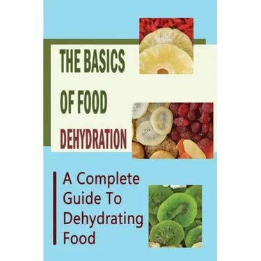 The Basics Of Food Dehydration: A Complete Guide To Dehydrating Food