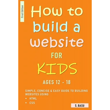 How To Build A Website For Kids AGES 12 - 18: Simple, Concise & Easy Guide To Building Websites Using HTML & CSS