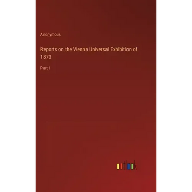 Reports on the Vienna Universal Exhibition of 1873: Part I