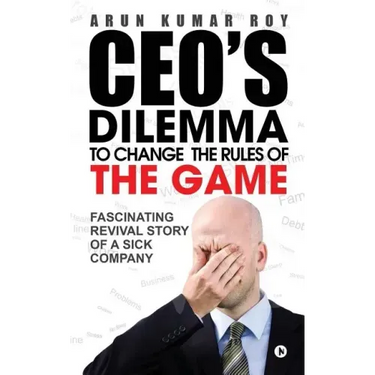Ceo's Dilemma - To Change the Rules of the Game: Fascinating Revival Story of a Sick Company