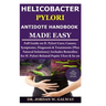 Helicobacter Pylori Antidote Handbook Made Easy: Full Guide on H. Pylori Cure;Causes;Symptoms, Diagnosis&Treatments (Plus Natural Solutions);Includes