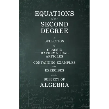 Equations of the Second Degree - A Selection of Classic Mathematical Articles Containing Examples and Exercises on the Subject of Algebra