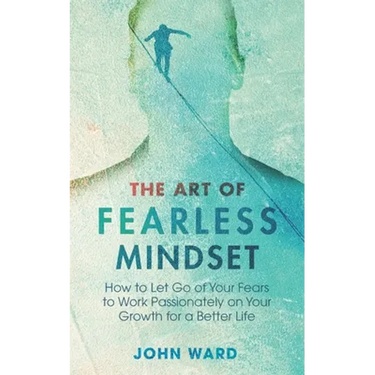 The Art of Fearless MindSet: How to Let Go of Your Fears to Work Passionately on Your Growth for a Better Life