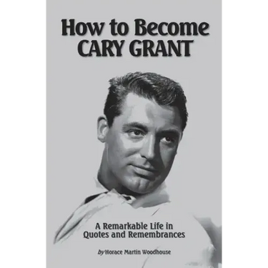 How to Become CARY GRANT: A Remarkable Life in Quotes and Remembrances