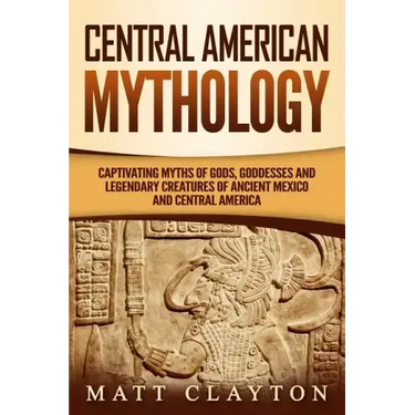 Central American Mythology: Captivating Myths of Gods, Goddesses, and Legendary Creatures of Ancient Mexico and Central America