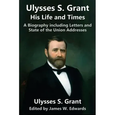 Ulysses S. Grant: His Life and Times: A Biography including Letters and State of the Union Addresses