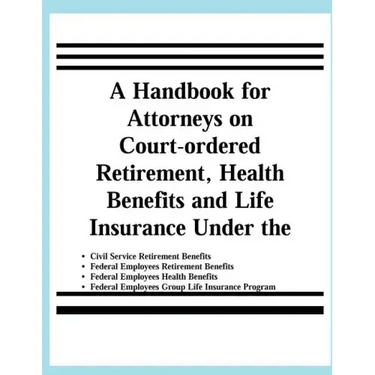 A Handbook for Attorneys on Court-ordered Retirement, Health Benefits and Life Insurance Under the Civil Service Retirement Benefits, Federal Employee