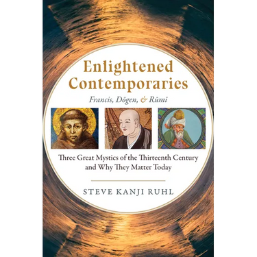 Enlightened Contemporaries: Francis, Dōgen, and Rūmī Three Great Mystics of the Thirteenth Century and Why They Matter Today