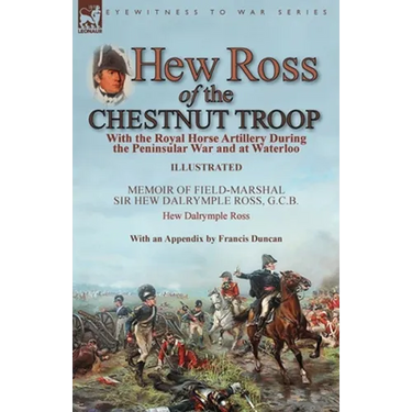 Hew Ross of the Chestnut Troop: With the Royal Horse Artillery During the Peninsular War and at Waterloo: Memoir of Field-Marshal Sir Hew Dalrymple Ro