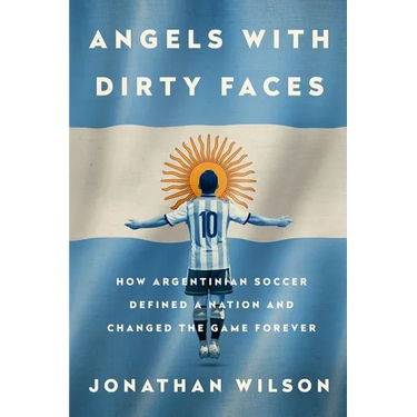 Angels with Dirty Faces: How Argentinian Soccer Defined a Nation and Changed the Game Forever