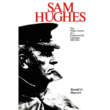 Sam Hughes: The Public Career of a Controversial Canadian, 1885-1916