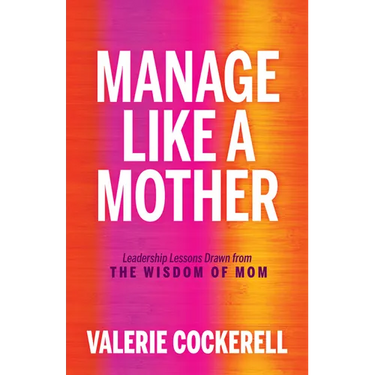 Manage Like a Mother: Leadership Lessons Drawn from the Wisdom of Mom