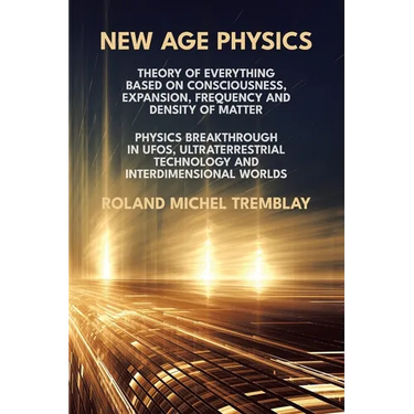 New Age Physics: A Theory of Everything - Breakthrough in UFOs, Ultraterrestrial Technology and Interdimensional Worlds