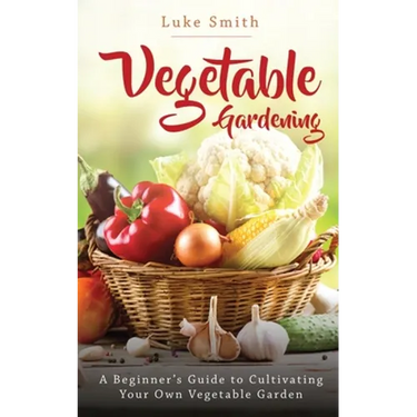 Vegetable Gardening: A Beginner's Guide to Cultivating Your Own Vegetable Garden