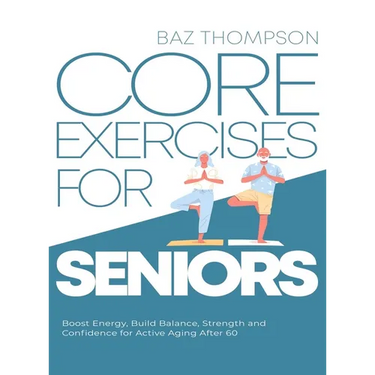 Core Exercises for Seniors: Boost Energy, Build Balance, Strength and Confidence for Active Aging After 60