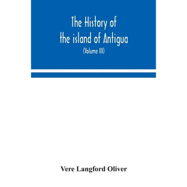 The History Of The Island Of Antigua, One Of The Leeward Caribbees In The West Indies, From The First Settlement In 1635 To The Present Time (Volume I